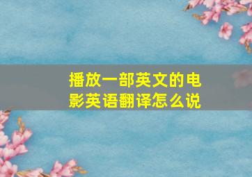 播放一部英文的电影英语翻译怎么说