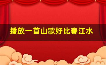 播放一首山歌好比春江水