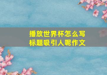 播放世界杯怎么写标题吸引人呢作文