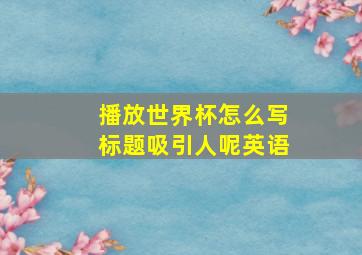 播放世界杯怎么写标题吸引人呢英语