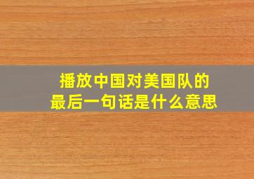 播放中国对美国队的最后一句话是什么意思