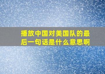 播放中国对美国队的最后一句话是什么意思啊