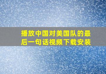 播放中国对美国队的最后一句话视频下载安装