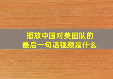 播放中国对美国队的最后一句话视频是什么