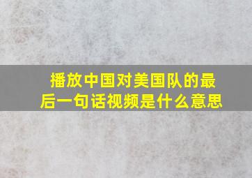 播放中国对美国队的最后一句话视频是什么意思