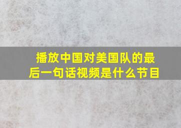 播放中国对美国队的最后一句话视频是什么节目