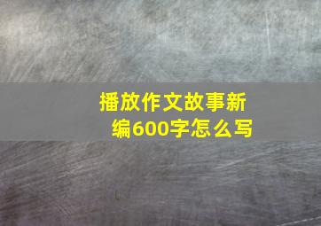 播放作文故事新编600字怎么写