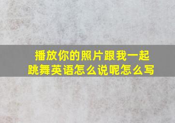 播放你的照片跟我一起跳舞英语怎么说呢怎么写