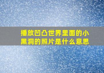 播放凹凸世界里面的小黑洞的照片是什么意思