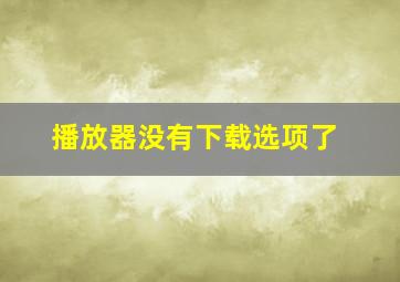 播放器没有下载选项了