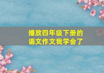 播放四年级下册的语文作文我学会了