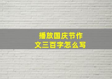 播放国庆节作文三百字怎么写