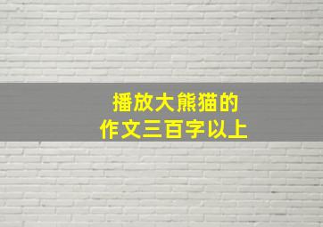 播放大熊猫的作文三百字以上