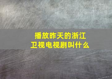 播放昨天的浙江卫视电视剧叫什么