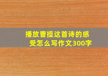 播放曹操这首诗的感受怎么写作文300字