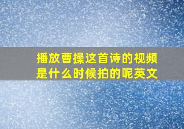 播放曹操这首诗的视频是什么时候拍的呢英文