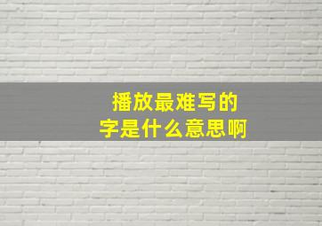 播放最难写的字是什么意思啊