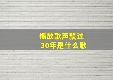 播放歌声飘过30年是什么歌