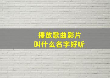 播放歌曲影片叫什么名字好听