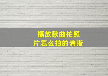 播放歌曲拍照片怎么拍的清晰