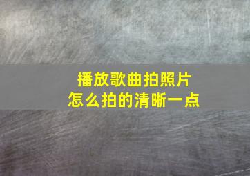 播放歌曲拍照片怎么拍的清晰一点