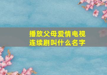 播放父母爱情电视连续剧叫什么名字