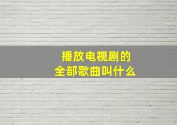 播放电视剧的全部歌曲叫什么