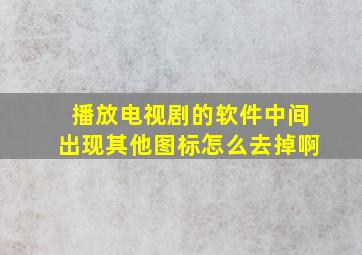 播放电视剧的软件中间出现其他图标怎么去掉啊