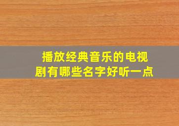 播放经典音乐的电视剧有哪些名字好听一点