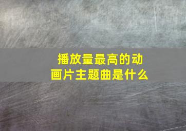 播放量最高的动画片主题曲是什么