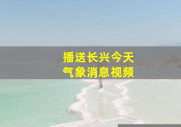 播送长兴今天气象消息视频