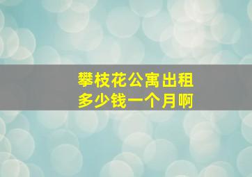 攀枝花公寓出租多少钱一个月啊