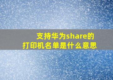 支持华为share的打印机名单是什么意思