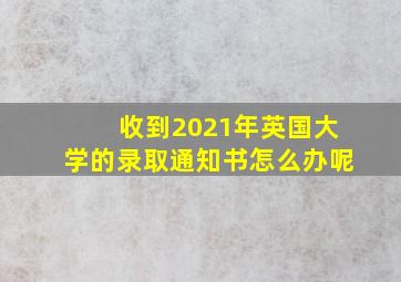 收到2021年英国大学的录取通知书怎么办呢