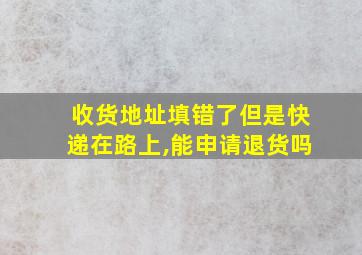 收货地址填错了但是快递在路上,能申请退货吗