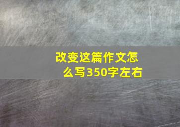 改变这篇作文怎么写350字左右