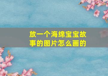 放一个海绵宝宝故事的图片怎么画的