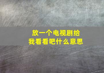 放一个电视剧给我看看吧什么意思