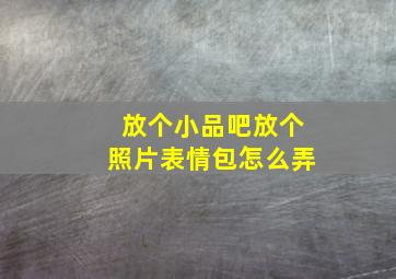 放个小品吧放个照片表情包怎么弄