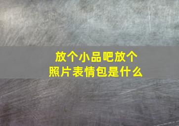 放个小品吧放个照片表情包是什么