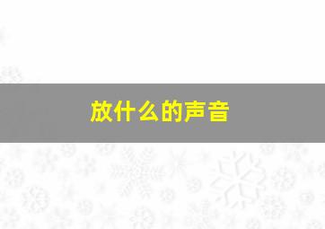 放什么的声音