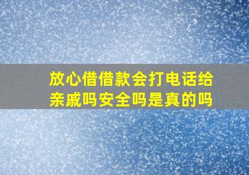 放心借借款会打电话给亲戚吗安全吗是真的吗