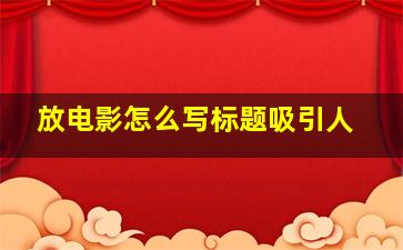 放电影怎么写标题吸引人