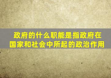 政府的什么职能是指政府在国家和社会中所起的政治作用