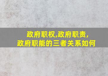 政府职权,政府职责,政府职能的三者关系如何