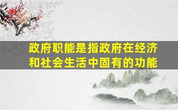 政府职能是指政府在经济和社会生活中固有的功能