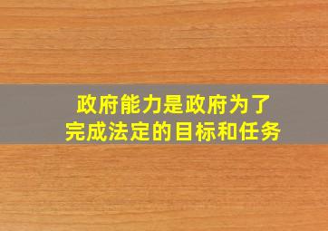 政府能力是政府为了完成法定的目标和任务