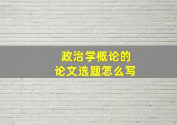 政治学概论的论文选题怎么写