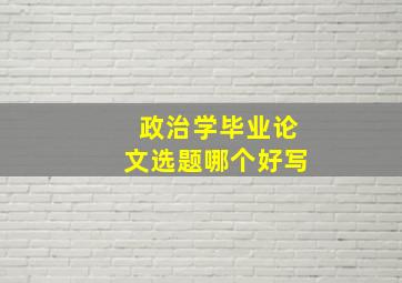 政治学毕业论文选题哪个好写