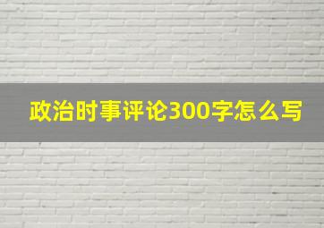 政治时事评论300字怎么写